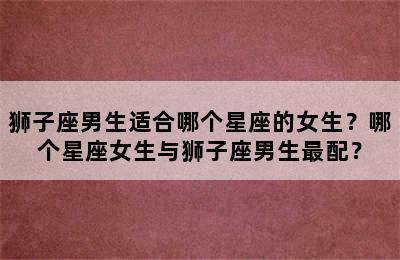狮子座男生适合哪个星座的女生？哪个星座女生与狮子座男生最配？