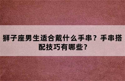 狮子座男生适合戴什么手串？手串搭配技巧有哪些？