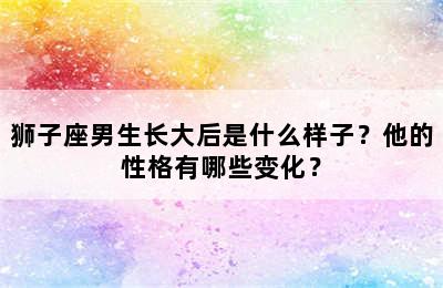 狮子座男生长大后是什么样子？他的性格有哪些变化？