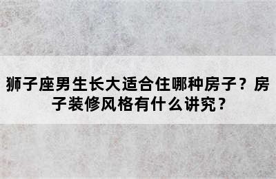 狮子座男生长大适合住哪种房子？房子装修风格有什么讲究？