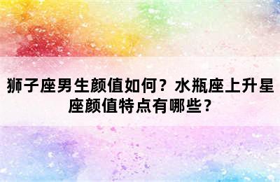 狮子座男生颜值如何？水瓶座上升星座颜值特点有哪些？