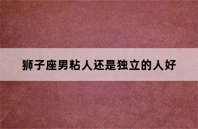 狮子座男粘人还是独立的人好