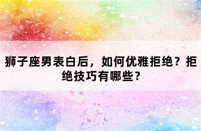 狮子座男表白后，如何优雅拒绝？拒绝技巧有哪些？