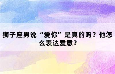 狮子座男说“爱你”是真的吗？他怎么表达爱意？