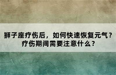 狮子座疗伤后，如何快速恢复元气？疗伤期间需要注意什么？