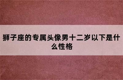 狮子座的专属头像男十二岁以下是什么性格