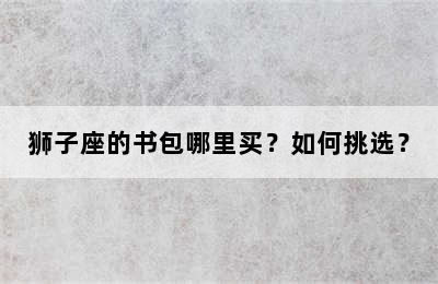狮子座的书包哪里买？如何挑选？