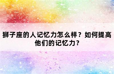 狮子座的人记忆力怎么样？如何提高他们的记忆力？