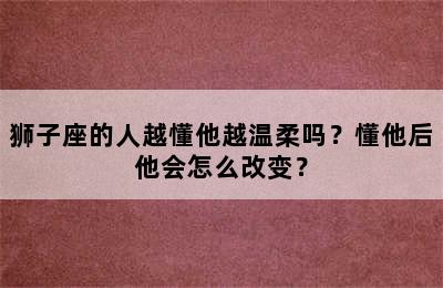 狮子座的人越懂他越温柔吗？懂他后他会怎么改变？