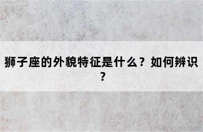 狮子座的外貌特征是什么？如何辨识？