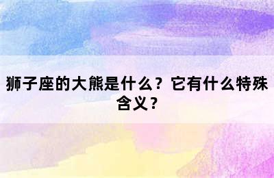 狮子座的大熊是什么？它有什么特殊含义？