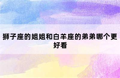 狮子座的姐姐和白羊座的弟弟哪个更好看