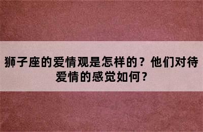 狮子座的爱情观是怎样的？他们对待爱情的感觉如何？