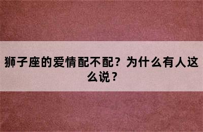 狮子座的爱情配不配？为什么有人这么说？