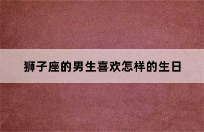 狮子座的男生喜欢怎样的生日