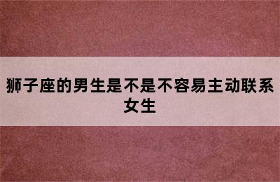 狮子座的男生是不是不容易主动联系女生