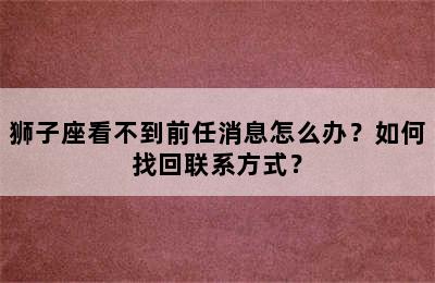 狮子座看不到前任消息怎么办？如何找回联系方式？
