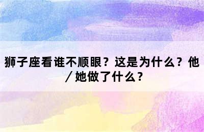狮子座看谁不顺眼？这是为什么？他／她做了什么？