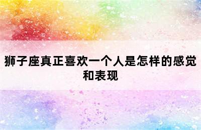 狮子座真正喜欢一个人是怎样的感觉和表现