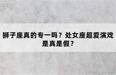 狮子座真的专一吗？处女座超爱演戏是真是假？