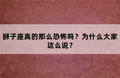 狮子座真的那么恐怖吗？为什么大家这么说？