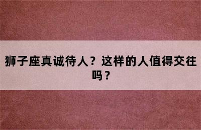 狮子座真诚待人？这样的人值得交往吗？