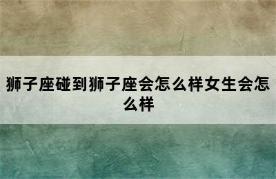 狮子座碰到狮子座会怎么样女生会怎么样