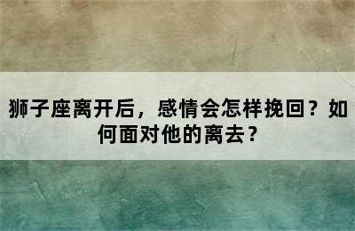 狮子座离开后，感情会怎样挽回？如何面对他的离去？