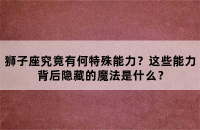 狮子座究竟有何特殊能力？这些能力背后隐藏的魔法是什么？