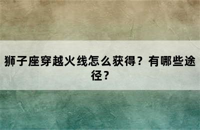 狮子座穿越火线怎么获得？有哪些途径？