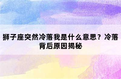 狮子座突然冷落我是什么意思？冷落背后原因揭秘