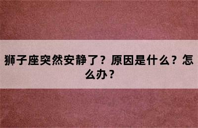 狮子座突然安静了？原因是什么？怎么办？