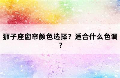 狮子座窗帘颜色选择？适合什么色调？
