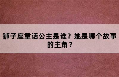 狮子座童话公主是谁？她是哪个故事的主角？