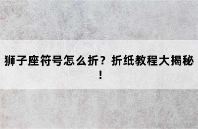 狮子座符号怎么折？折纸教程大揭秘！