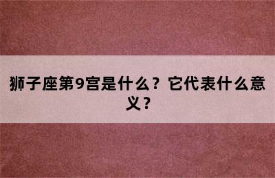 狮子座第9宫是什么？它代表什么意义？