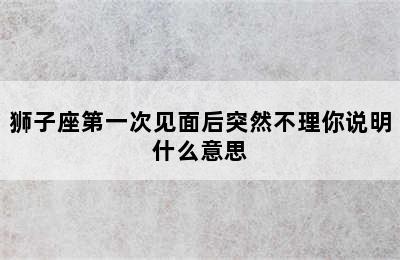 狮子座第一次见面后突然不理你说明什么意思