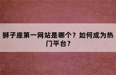 狮子座第一网站是哪个？如何成为热门平台？