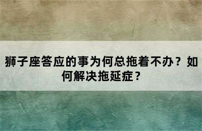狮子座答应的事为何总拖着不办？如何解决拖延症？