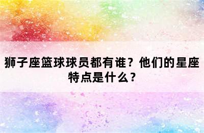 狮子座篮球球员都有谁？他们的星座特点是什么？