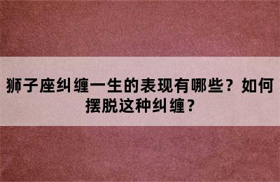 狮子座纠缠一生的表现有哪些？如何摆脱这种纠缠？