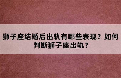 狮子座结婚后出轨有哪些表现？如何判断狮子座出轨？