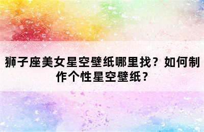 狮子座美女星空壁纸哪里找？如何制作个性星空壁纸？