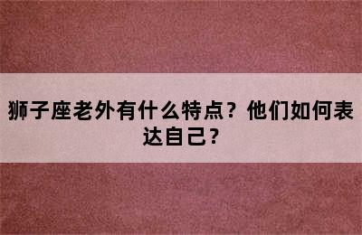 狮子座老外有什么特点？他们如何表达自己？