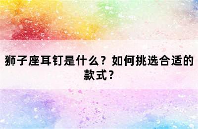 狮子座耳钉是什么？如何挑选合适的款式？