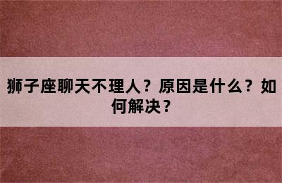 狮子座聊天不理人？原因是什么？如何解决？