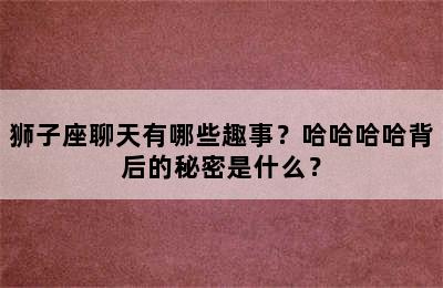 狮子座聊天有哪些趣事？哈哈哈哈背后的秘密是什么？