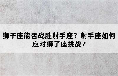 狮子座能否战胜射手座？射手座如何应对狮子座挑战？