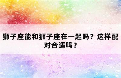 狮子座能和狮子座在一起吗？这样配对合适吗？