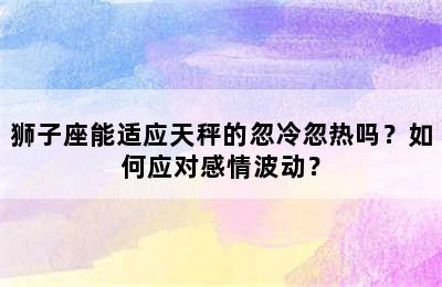 狮子座能适应天秤的忽冷忽热吗？如何应对感情波动？